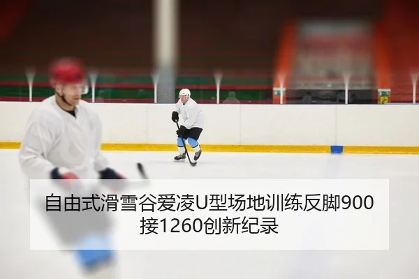 自由式滑雪谷爱凌U型场地训练反脚900接1260创新纪录